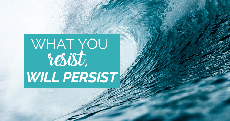 What You Resist, Will Persist